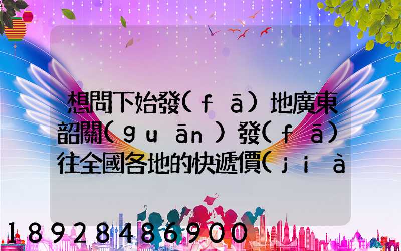 想問下始發(fā)地廣東韶關(guān)發(fā)往全國各地的快遞價(jià)格表,要圓通、韻達(dá)、申通...